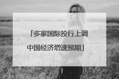 多家国际投行上调中国经济增速预期