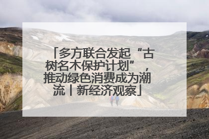 多方联合发起“古树名木保护计划”，推动绿色消费成为潮流丨新经济观察