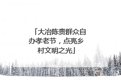 大冶陈贵群众自办孝老节，点亮乡村文明之光