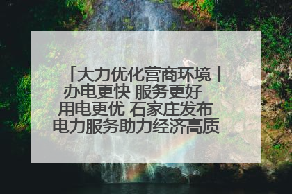 大力优化营商环境丨办电更快 服务更好 用电更优 石家庄发布电力服务助力经济高质量发展八项措施