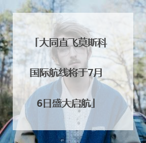 大同直飞莫斯科国际航线将于7月6日盛大启航