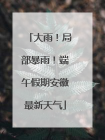 大雨！局部暴雨！端午假期安徽最新天气
