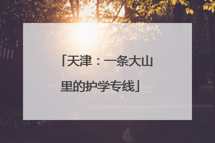 天津：一条大山里的护学专线