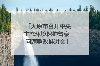 太原市召开中央生态环境保护督察问题整改推进会