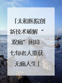 太和医院创新技术破解“双痛”困局 七旬老人重获无痛人生