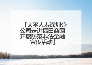 太平人寿深圳分公司走进福田商圈开展防范非法金融宣传活动
