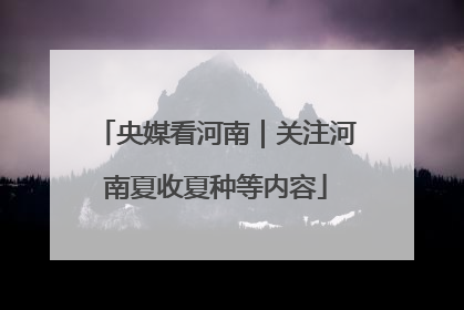 央媒看河南｜关注河南夏收夏种等内容