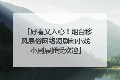 好看又入心！烟台移风易俗网络短剧和小戏小剧展播受欢迎