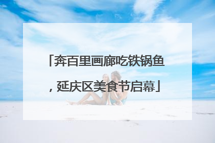 奔百里画廊吃铁锅鱼，延庆区美食节启幕