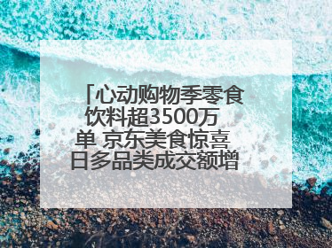 心动购物季零食饮料超3500万单 京东美食惊喜日多品类成交额增长超100%