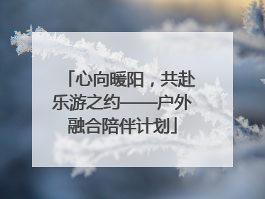 心向暖阳，共赴乐游之约——户外融合陪伴计划