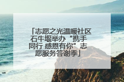 志愿之光温暖社区 石牛堰举办“携手同行 感恩有你”志愿服务答谢季