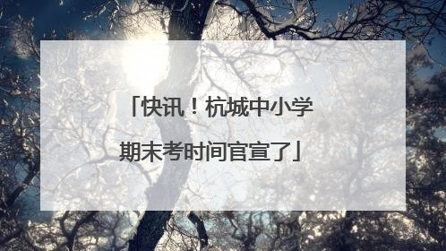 快讯！杭城中小学期末考时间官宣了