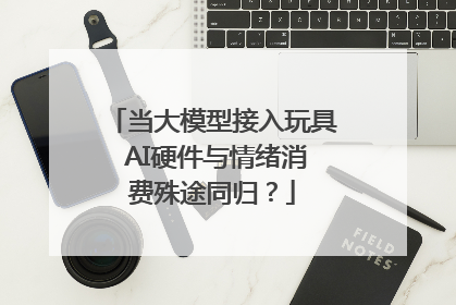 当大模型接入玩具 AI硬件与情绪消费殊途同归？