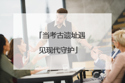 当考古遗址遇见现代守护