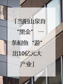 当阳山泉育“黑金” 一条鲟鱼“游”出10亿元大产业