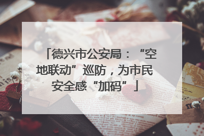 德兴市公安局：“空地联动”巡防，为市民安全感“加码”