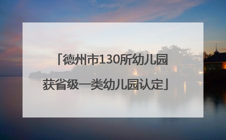 德州市130所幼儿园获省级一类幼儿园认定