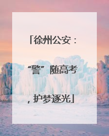 徐州公安：“警”随高考，护梦逐光