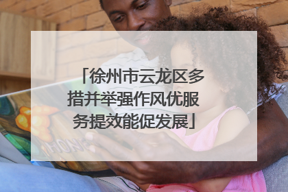 徐州市云龙区多措并举强作风优服务提效能促发展