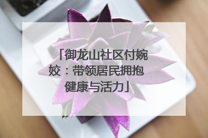 御龙山社区付婉姣：带领居民拥抱健康与活力