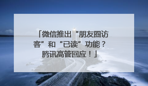 微信推出“朋友圈访客”和“已读”功能？腾讯高管回应！