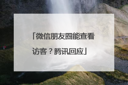 微信朋友圈能查看访客？腾讯回应