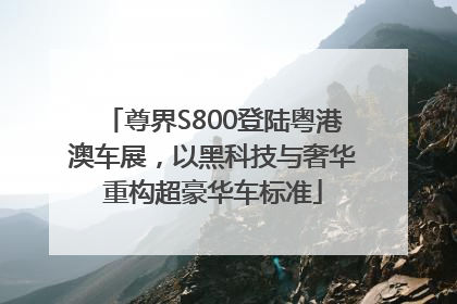 尊界S800登陆粤港澳车展，以黑科技与奢华重构超豪华车标准