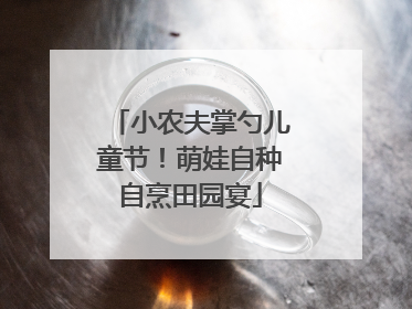 小农夫掌勺儿童节！萌娃自种自烹田园宴