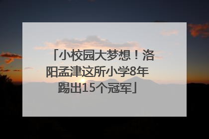 小校园大梦想！洛阳孟津这所小学8年踢出15个冠军