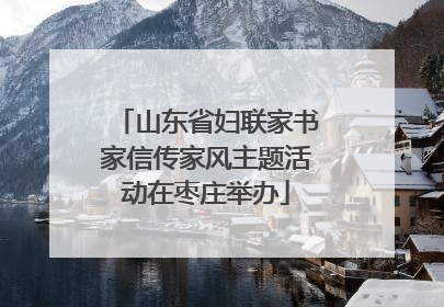 山东省妇联家书家信传家风主题活动在枣庄举办