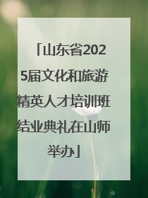 山东省2025届文化和旅游精英人才培训班结业典礼在山师举办