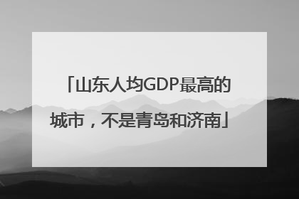 山东人均GDP最高的城市，不是青岛和济南