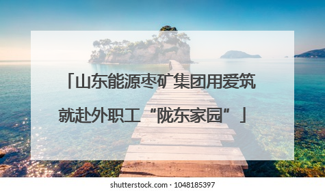 山东能源枣矿集团用爱筑就赴外职工“陇东家园”