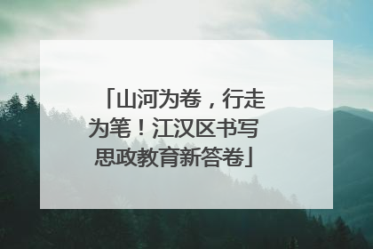 山河为卷，行走为笔！江汉区书写思政教育新答卷