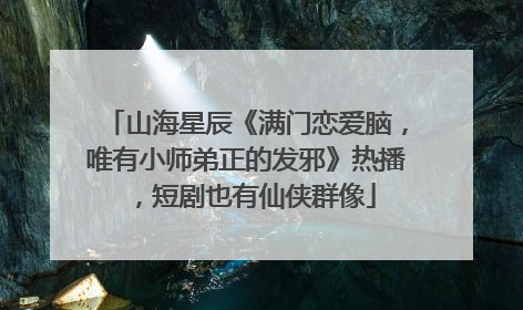 山海星辰《满门恋爱脑，唯有小师弟正的发邪》热播，短剧也有仙侠群像