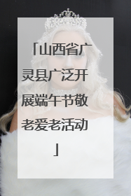 山西省广灵县广泛开展端午节敬老爱老活动