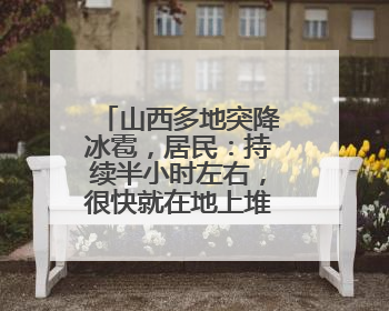 山西多地突降冰雹，居民：持续半小时左右，很快就在地上堆积出白色冰碴