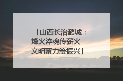 山西长治潞城：烽火淬魂传薪火 文明聚力绘振兴