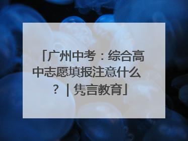 广州中考：综合高中志愿填报注意什么？｜隽言教育