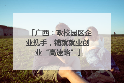广西：政校园区企业携手，铺就就业创业“高速路”