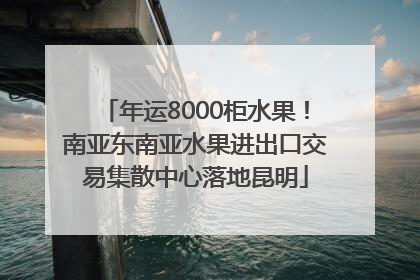 年运8000柜水果！南亚东南亚水果进出口交易集散中心落地昆明