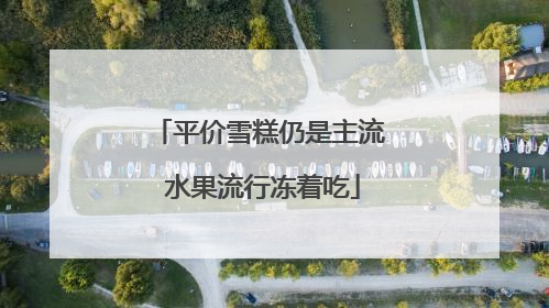 平价雪糕仍是主流 水果流行冻着吃
