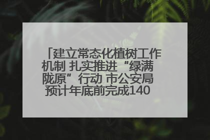建立常态化植树工作机制 扎实推进“绿满陇原”行动 市公安局预计年底前完成1402亩绿化任务