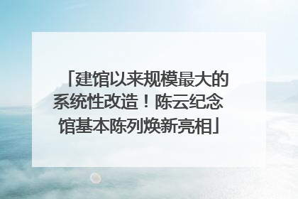 建馆以来规模最大的系统性改造！陈云纪念馆基本陈列焕新亮相