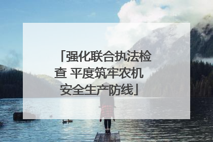 强化联合执法检查 平度筑牢农机安全生产防线