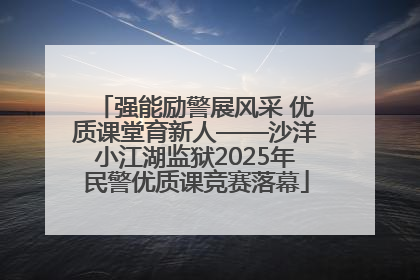 强能励警展风采 优质课堂育新人——沙洋小江湖监狱2025年民警优质课竞赛落幕