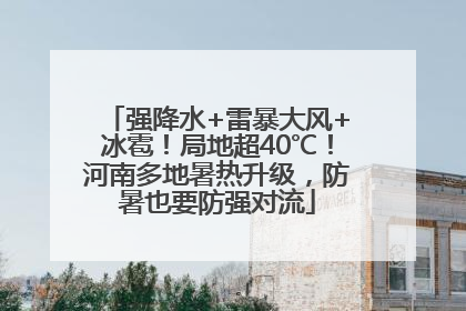 强降水+雷暴大风+冰雹！局地超40℃！河南多地暑热升级，防暑也要防强对流