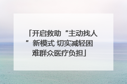 开启救助“主动找人”新模式 切实减轻困难群众医疗负担