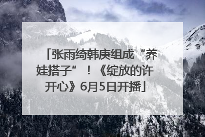 张雨绮韩庚组成“养娃搭子”！《绽放的许开心》6月5日开播